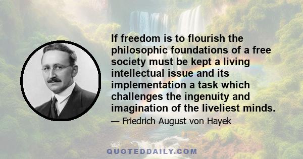 If freedom is to flourish the philosophic foundations of a free society must be kept a living intellectual issue and its implementation a task which challenges the ingenuity and imagination of the liveliest minds.