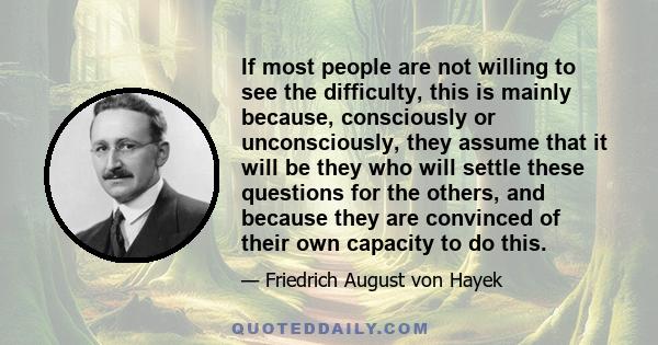 If most people are not willing to see the difficulty, this is mainly because, consciously or unconsciously, they assume that it will be they who will settle these questions for the others, and because they are convinced 