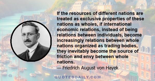 If the resources of different nations are treated as exclusive properties of these nations as wholes, if international economic relations, instead of being relations between individuals, become increasingly relations