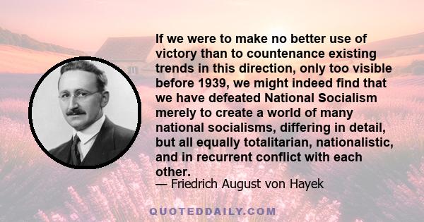 If we were to make no better use of victory than to countenance existing trends in this direction, only too visible before 1939, we might indeed find that we have defeated National Socialism merely to create a world of