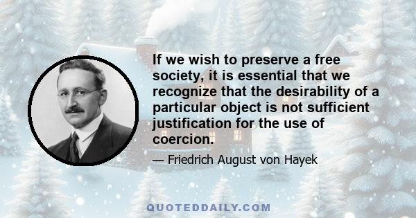 If we wish to preserve a free society, it is essential that we recognize that the desirability of a particular object is not sufficient justification for the use of coercion.