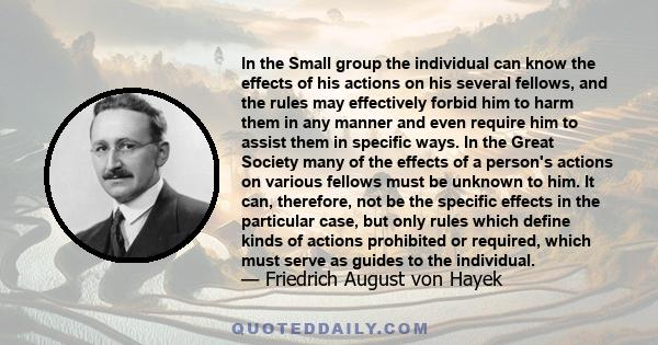 In the Small group the individual can know the effects of his actions on his several fellows, and the rules may effectively forbid him to harm them in any manner and even require him to assist them in specific ways. In