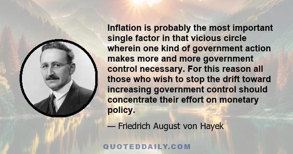 Inflation is probably the most important single factor in that vicious circle wherein one kind of government action makes more and more government control necessary. For this reason all those who wish to stop the drift