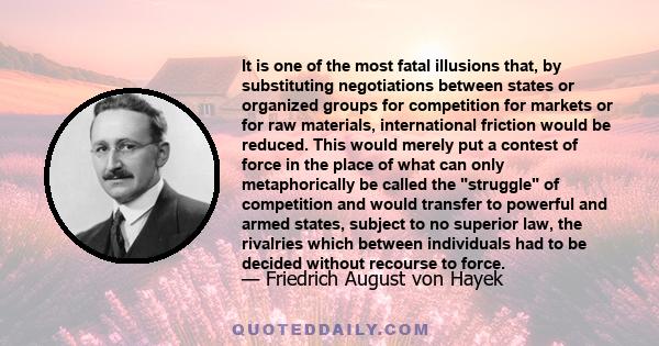 It is one of the most fatal illusions that, by substituting negotiations between states or organized groups for competition for markets or for raw materials, international friction would be reduced. This would merely