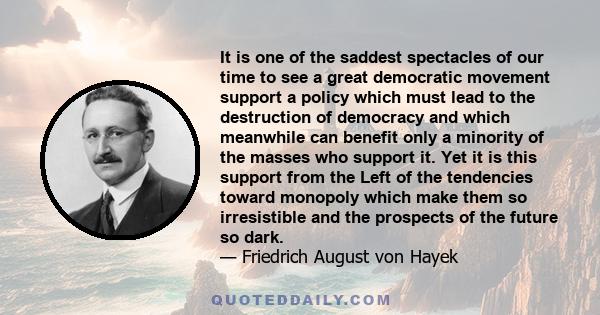 It is one of the saddest spectacles of our time to see a great democratic movement support a policy which must lead to the destruction of democracy and which meanwhile can benefit only a minority of the masses who