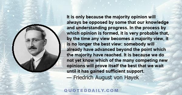 It is only because the majority opinion will always be opposed by some that our knowledge and understanding progress. In the process by which opinion is formed, it is very probable that, by the time any view becomes a