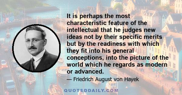 It is perhaps the most characteristic feature of the intellectual that he judges new ideas not by their specific merits but by the readiness with which they fit into his general conceptions, into the picture of the