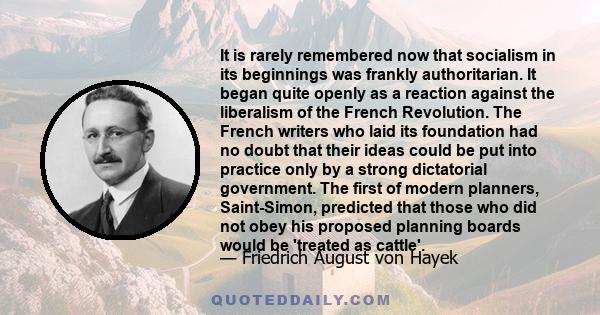 It is rarely remembered now that socialism in its beginnings was frankly authoritarian. It began quite openly as a reaction against the liberalism of the French Revolution. The French writers who laid its foundation had 