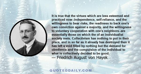 It is true that the virtues which are less esteemed and practiced now--independence, self-reliance, and the willingness to bear risks, the readiness to back one's own conviction against a majority, and the willingness