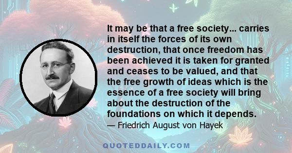 It may be that a free society... carries in itself the forces of its own destruction, that once freedom has been achieved it is taken for granted and ceases to be valued, and that the free growth of ideas which is the