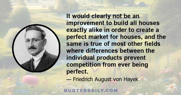 It would clearly not be an improvement to build all houses exactly alike in order to create a perfect market for houses, and the same is true of most other fields where differences between the individual products