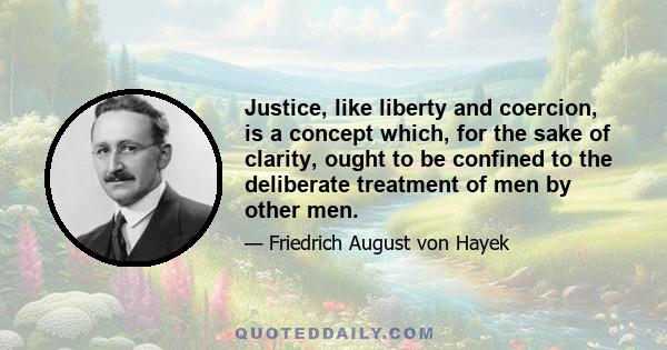 Justice, like liberty and coercion, is a concept which, for the sake of clarity, ought to be confined to the deliberate treatment of men by other men.