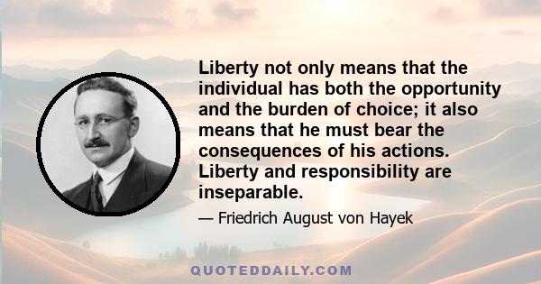 Liberty not only means that the individual has both the opportunity and the burden of choice; it also means that he must bear the consequences of his actions. Liberty and responsibility are inseparable.