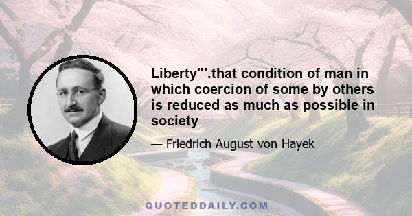 Liberty'''.that condition of man in which coercion of some by others is reduced as much as possible in society