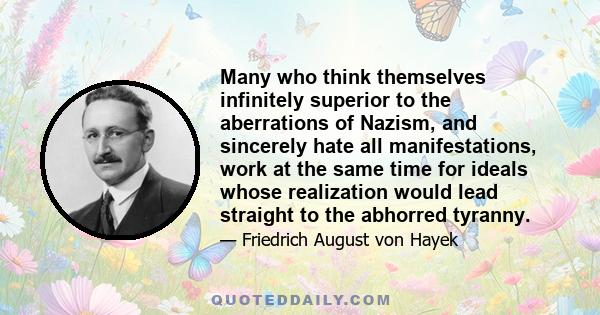 Many who think themselves infinitely superior to the aberrations of Nazism, and sincerely hate all manifestations, work at the same time for ideals whose realization would lead straight to the abhorred tyranny.