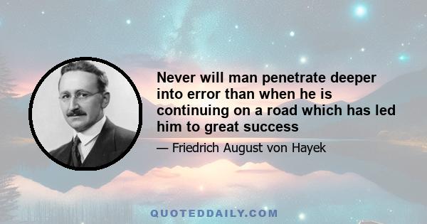 Never will man penetrate deeper into error than when he is continuing on a road which has led him to great success