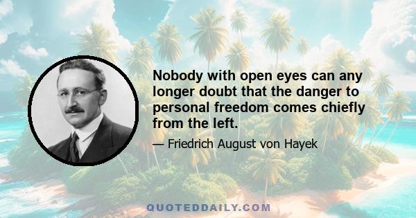 Nobody with open eyes can any longer doubt that the danger to personal freedom comes chiefly from the left.