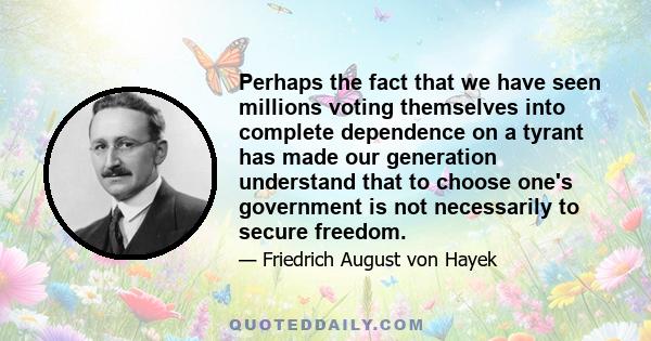 Perhaps the fact that we have seen millions voting themselves into complete dependence on a tyrant has made our generation understand that to choose one's government is not necessarily to secure freedom.