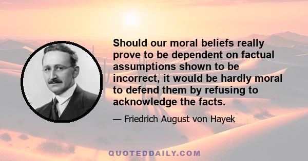 Should our moral beliefs really prove to be dependent on factual assumptions shown to be incorrect, it would be hardly moral to defend them by refusing to acknowledge the facts.