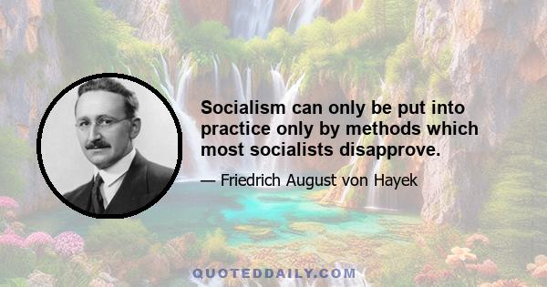 Socialism can only be put into practice only by methods which most socialists disapprove.