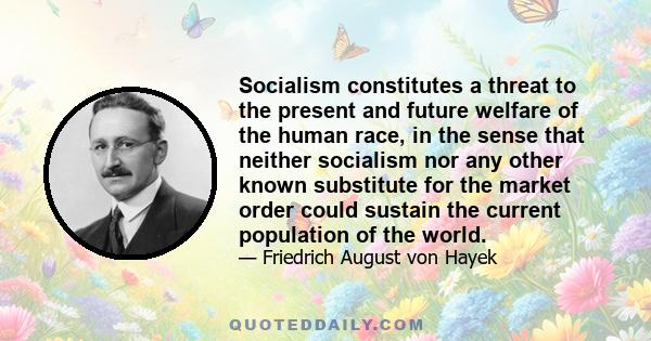 Socialism constitutes a threat to the present and future welfare of the human race, in the sense that neither socialism nor any other known substitute for the market order could sustain the current population of the