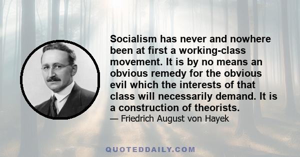 Socialism has never and nowhere been at first a working-class movement. It is by no means an obvious remedy for the obvious evil which the interests of that class will necessarily demand. It is a construction of