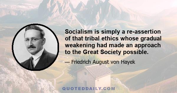 Socialism is simply a re-assertion of that tribal ethics whose gradual weakening had made an approach to the Great Society possible.