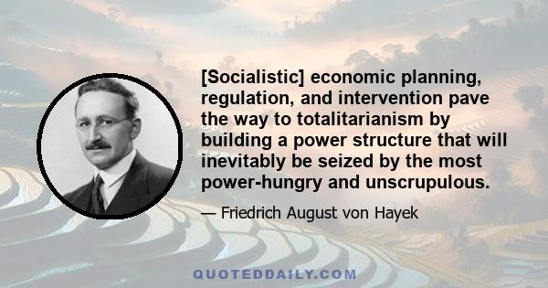 [Socialistic] economic planning, regulation, and intervention pave the way to totalitarianism by building a power structure that will inevitably be seized by the most power-hungry and unscrupulous.