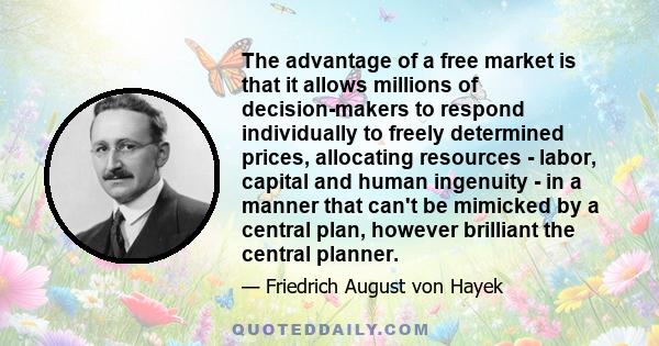 The advantage of a free market is that it allows millions of decision-makers to respond individually to freely determined prices, allocating resources - labor, capital and human ingenuity - in a manner that can't be