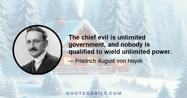 The chief evil is unlimited government, and nobody is qualified to wield unlimited power.