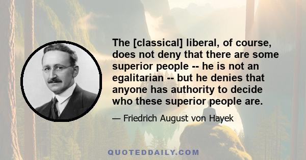 The [classical] liberal, of course, does not deny that there are some superior people -- he is not an egalitarian -- but he denies that anyone has authority to decide who these superior people are.