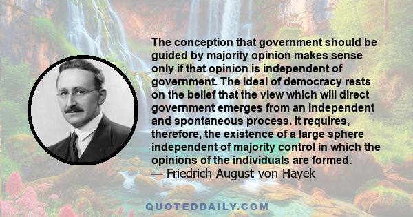 The conception that government should be guided by majority opinion makes sense only if that opinion is independent of government. The ideal of democracy rests on the belief that the view which will direct government