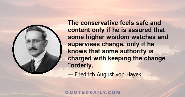 The conservative feels safe and content only if he is assured that some higher wisdom watches and supervises change, only if he knows that some authority is charged with keeping the change orderly.