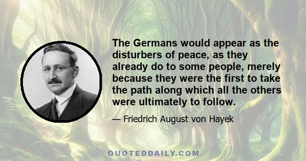 The Germans would appear as the disturbers of peace, as they already do to some people, merely because they were the first to take the path along which all the others were ultimately to follow.