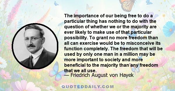 The importance of our being free to do a particular thing has nothing to do with the question of whether we or the majority are ever likely to make use of that particular possibility. To grant no more freedom than all