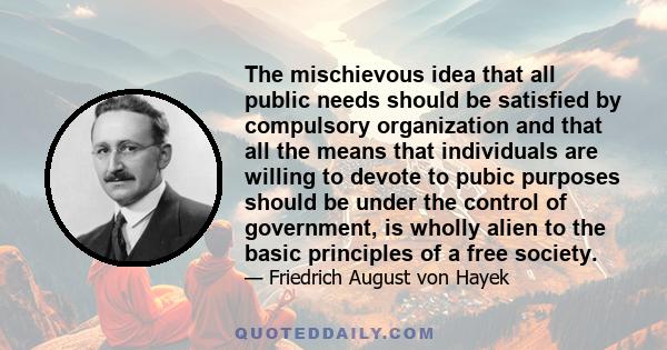 The mischievous idea that all public needs should be satisfied by compulsory organization and that all the means that individuals are willing to devote to pubic purposes should be under the control of government, is