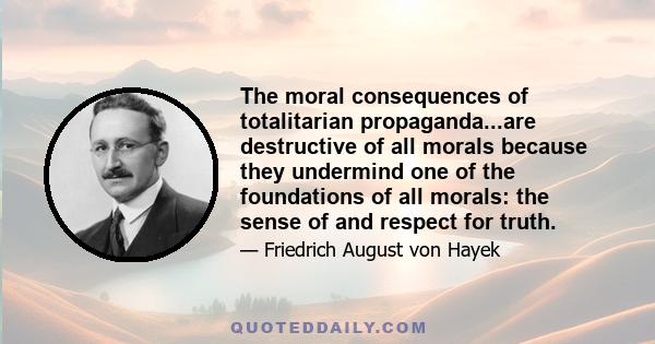 The moral consequences of totalitarian propaganda...are destructive of all morals because they undermind one of the foundations of all morals: the sense of and respect for truth.