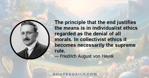 The principle that the end justifies the means is in individualist ethics regarded as the denial of all morals. In collectivist ethics it becomes necessarily the supreme rule.