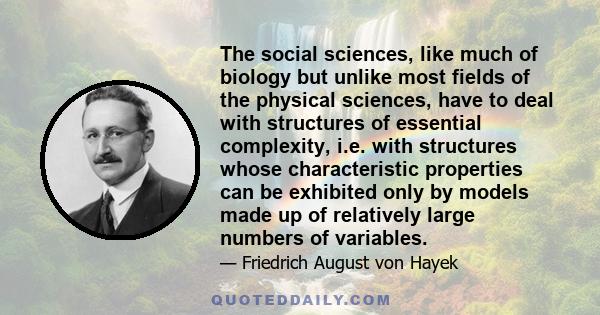 The social sciences, like much of biology but unlike most fields of the physical sciences, have to deal with structures of essential complexity, i.e. with structures whose characteristic properties can be exhibited only 