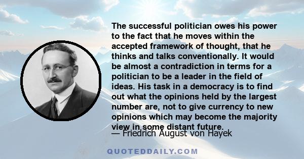 The successful politician owes his power to the fact that he moves within the accepted framework of thought, that he thinks and talks conventionally. It would be almost a contradiction in terms for a politician to be a