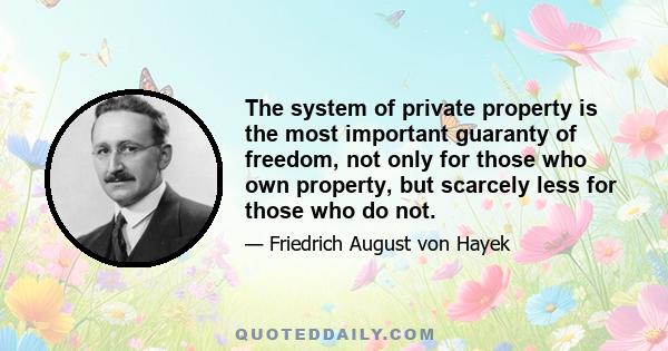 The system of private property is the most important guaranty of freedom, not only for those who own property, but scarcely less for those who do not.