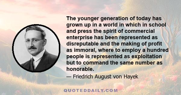 The younger generation of today has grown up in a world in which in school and press the spirit of commercial enterprise has been represented as disreputable and the making of profit as immoral, where to employ a