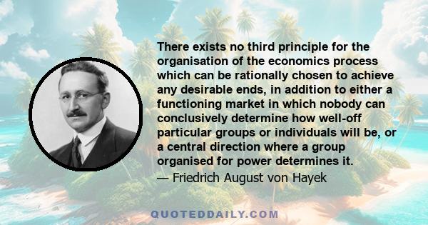 There exists no third principle for the organisation of the economics process which can be rationally chosen to achieve any desirable ends, in addition to either a functioning market in which nobody can conclusively