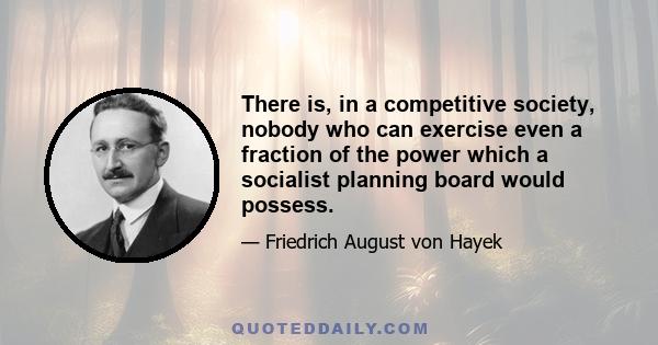 There is, in a competitive society, nobody who can exercise even a fraction of the power which a socialist planning board would possess.