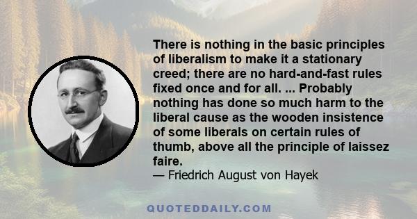 There is nothing in the basic principles of liberalism to make it a stationary creed; there are no hard-and-fast rules fixed once and for all. ... Probably nothing has done so much harm to the liberal cause as the