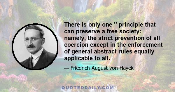 There is only one '' principle that can preserve a free society: namely, the strict prevention of all coercion except in the enforcement of general abstract rules equally applicable to all.