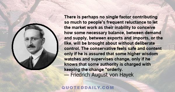 There is perhaps no single factor contributing so much to people's frequent reluctance to let the market work as their inability to conceive how some necessary balance, between demand and supply, between exports and