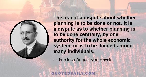 This is not a dispute about whether planning is to be done or not. It is a dispute as to whether planning is to be done centrally, by one authority for the whole economic system, or is to be divided among many