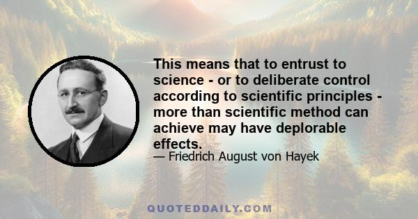 This means that to entrust to science - or to deliberate control according to scientific principles - more than scientific method can achieve may have deplorable effects.