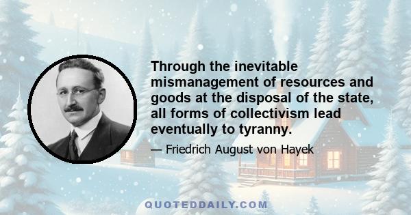 Through the inevitable mismanagement of resources and goods at the disposal of the state, all forms of collectivism lead eventually to tyranny.